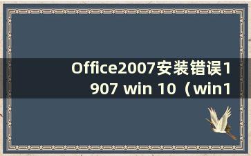 Office2007安装错误1907 win 10（win10安装office2007提示1907）